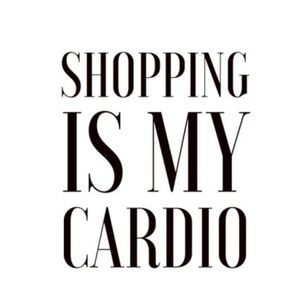 SHOPPING IS MY CARDIO!